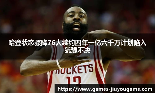 哈登状态骤降76人续约四年一亿六千万计划陷入犹豫不决