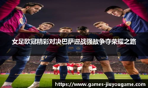 女足欧冠精彩对决巴萨迎战强敌争夺荣耀之路