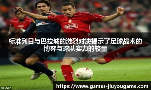标准列日与巴拉城的激烈对决揭示了足球战术的博弈与球队实力的较量
