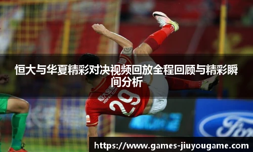 恒大与华夏精彩对决视频回放全程回顾与精彩瞬间分析