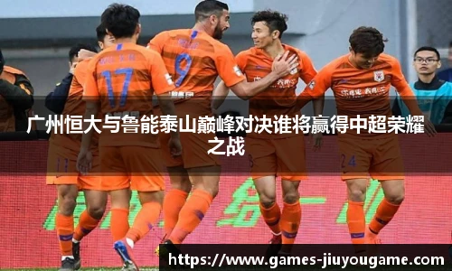 广州恒大与鲁能泰山巅峰对决谁将赢得中超荣耀之战