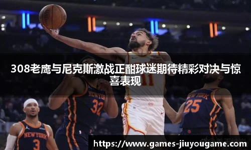 308老鹰与尼克斯激战正酣球迷期待精彩对决与惊喜表现