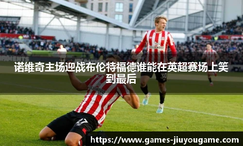 诺维奇主场迎战布伦特福德谁能在英超赛场上笑到最后