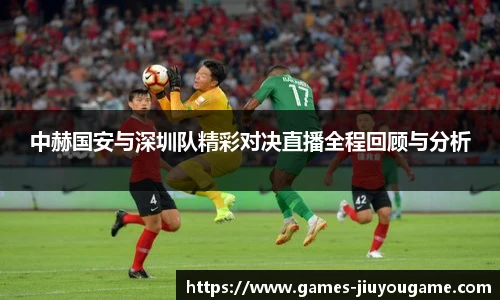 中赫国安与深圳队精彩对决直播全程回顾与分析