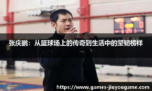 张庆鹏：从篮球场上的传奇到生活中的坚韧榜样