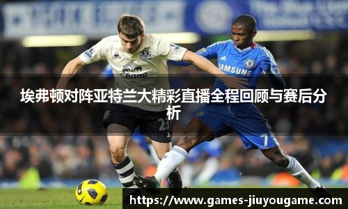 埃弗顿对阵亚特兰大精彩直播全程回顾与赛后分析