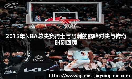 2015年NBA总决赛骑士与马刺的巅峰对决与传奇时刻回顾