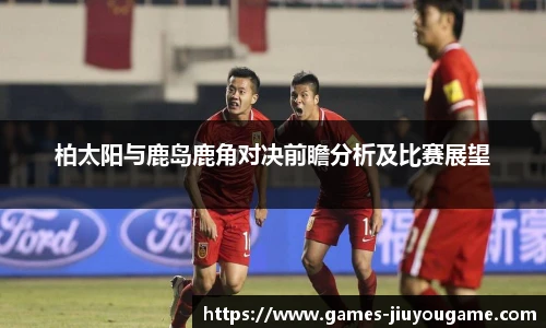柏太阳与鹿岛鹿角对决前瞻分析及比赛展望
