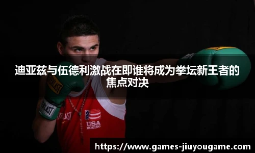 迪亚兹与伍德利激战在即谁将成为拳坛新王者的焦点对决