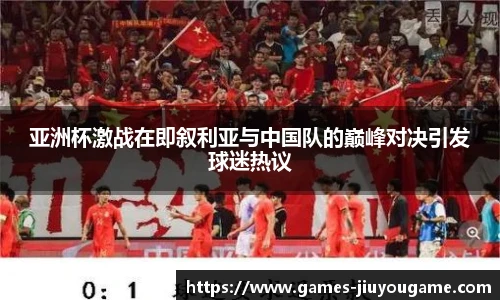 亚洲杯激战在即叙利亚与中国队的巅峰对决引发球迷热议