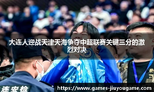 大连人迎战天津天海争夺中超联赛关键三分的激烈对决