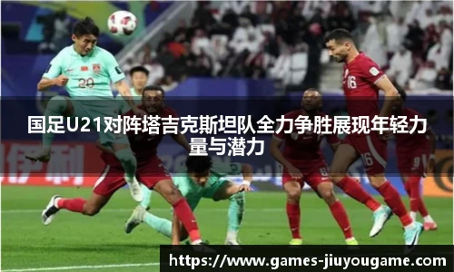 国足U21对阵塔吉克斯坦队全力争胜展现年轻力量与潜力