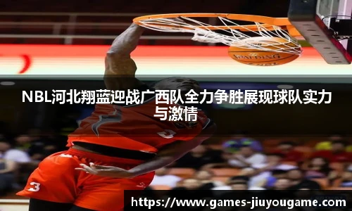 NBL河北翔蓝迎战广西队全力争胜展现球队实力与激情