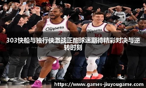 303快船与独行侠激战正酣球迷期待精彩对决与逆转时刻