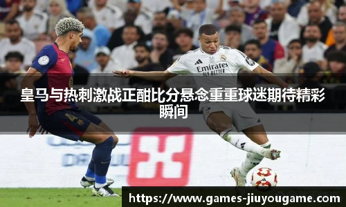 皇马与热刺激战正酣比分悬念重重球迷期待精彩瞬间