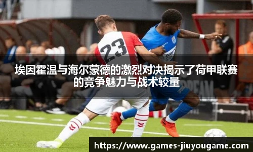 埃因霍温与海尔蒙德的激烈对决揭示了荷甲联赛的竞争魅力与战术较量